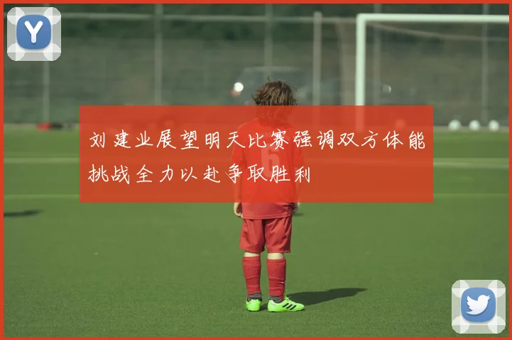 刘建业展望明天比赛强调双方体能挑战全力以赴争取胜利