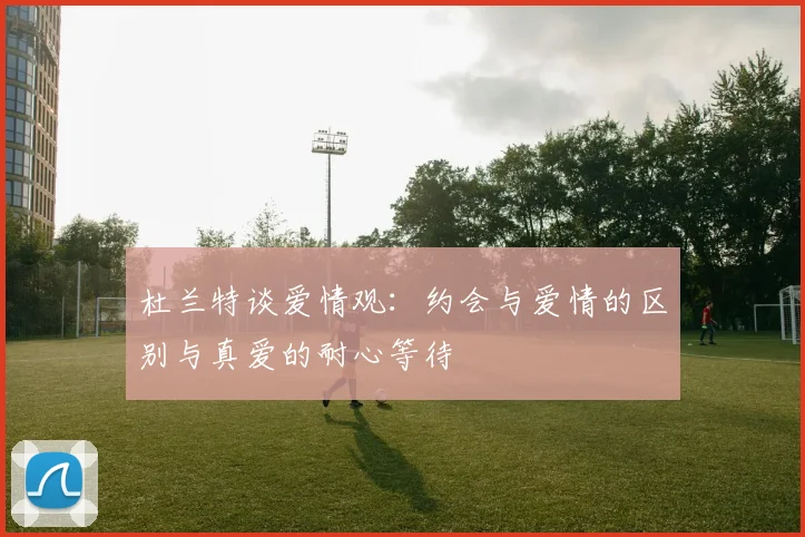杜兰特谈爱情观：约会与爱情的区别与真爱的耐心等待