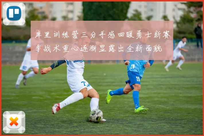 库里训练营三分手感回暖勇士新赛季战术重心逐渐显露出全新面貌