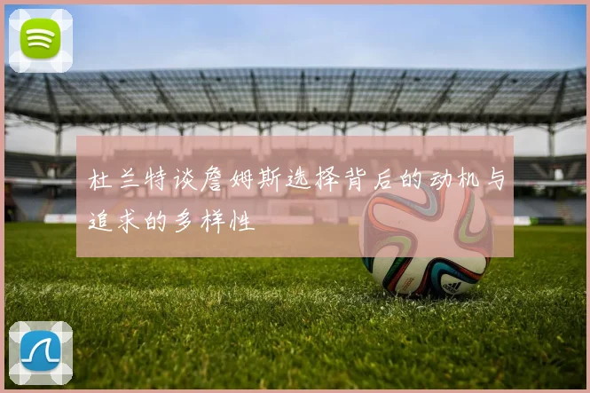 杜兰特谈詹姆斯选择背后的动机与追求的多样性