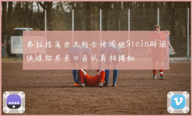弗拉格高尔夫约会传闻被Stein辟谣侠媒称其亲口否认真相揭秘