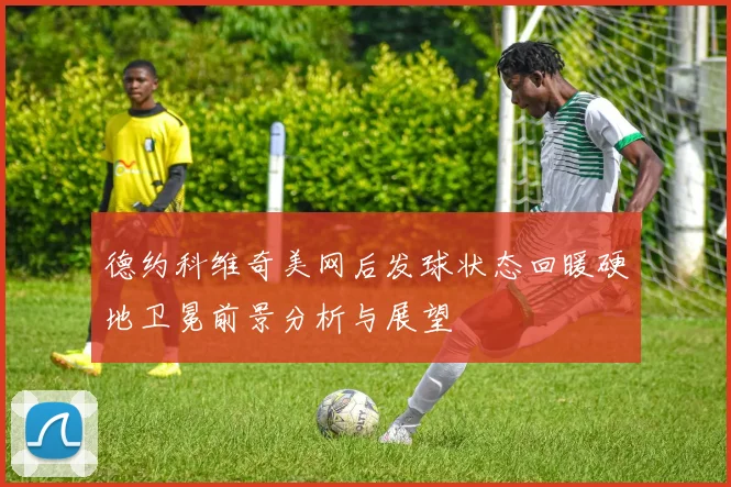 德约科维奇美网后发球状态回暖硬地卫冕前景分析与展望