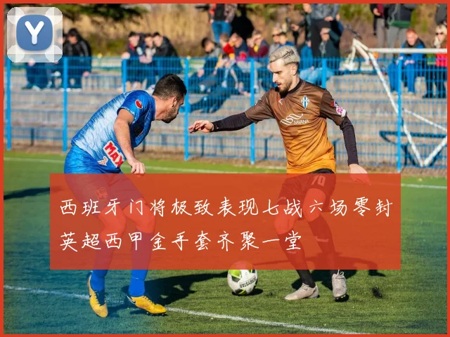 西班牙门将极致表现七战六场零封英超西甲金手套齐聚一堂