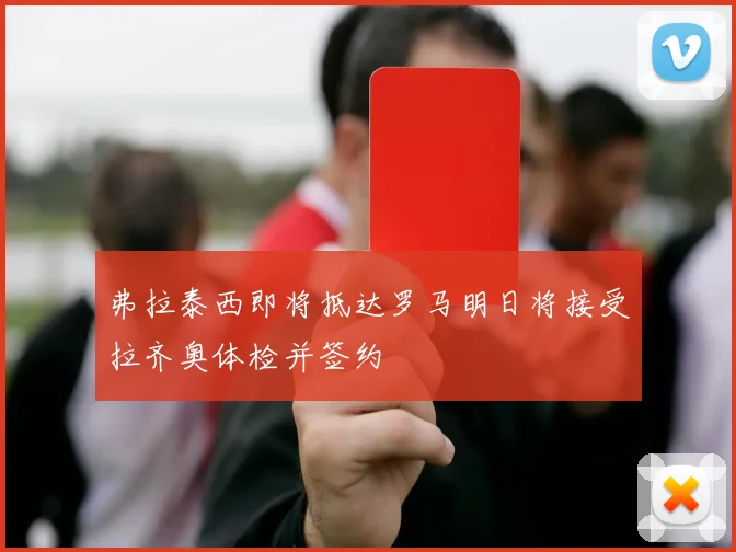 弗拉泰西即将抵达罗马明日将接受拉齐奥体检并签约